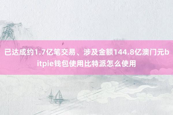 已达成约1.7亿笔交易、涉及金额144.8亿澳门元bitpie钱包使用比特派怎么使用