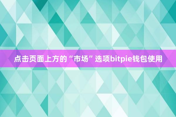 点击页面上方的“市场”选项bitpie钱包使用