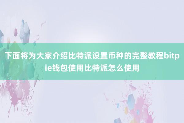 下面将为大家介绍比特派设置币种的完整教程bitpie钱包使用比特派怎么使用