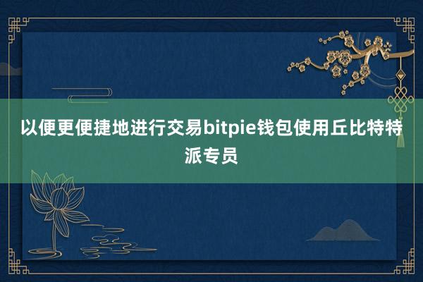 以便更便捷地进行交易bitpie钱包使用丘比特特派专员