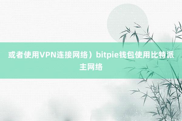 或者使用VPN连接网络）bitpie钱包使用比特派主网络