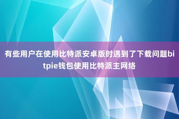 有些用户在使用比特派安卓版时遇到了下载问题bitpie钱包使用比特派主网络