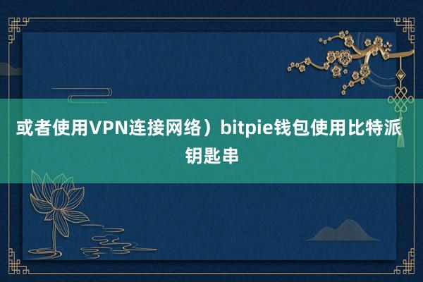 或者使用VPN连接网络）bitpie钱包使用比特派 钥匙串