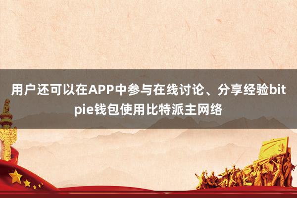 用户还可以在APP中参与在线讨论、分享经验bitpie钱包使用比特派主网络