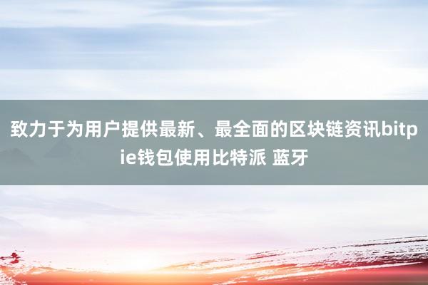 致力于为用户提供最新、最全面的区块链资讯bitpie钱包使用比特派 蓝牙