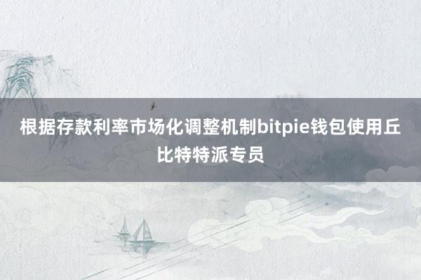 根据存款利率市场化调整机制bitpie钱包使用丘比特特派专员