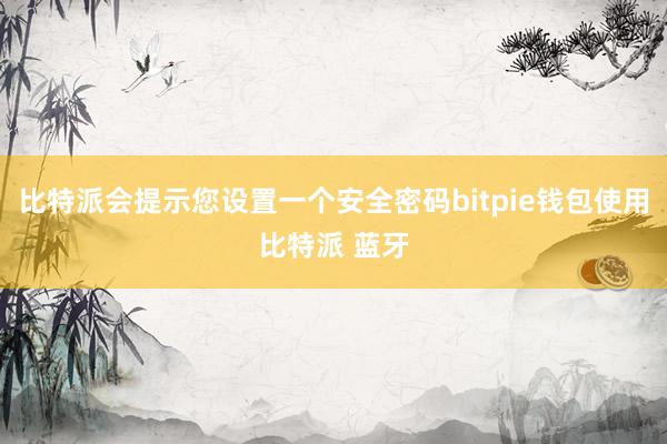 比特派会提示您设置一个安全密码bitpie钱包使用比特派 蓝牙