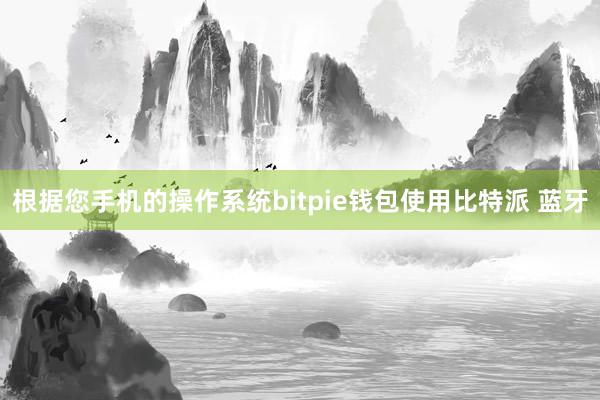 根据您手机的操作系统bitpie钱包使用比特派 蓝牙