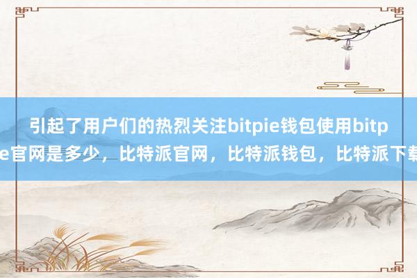 引起了用户们的热烈关注bitpie钱包使用bitpie官网是多少，比特派官网，比特派钱包，比特派下载