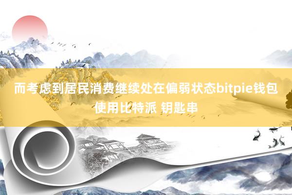 而考虑到居民消费继续处在偏弱状态bitpie钱包使用比特派 钥匙串