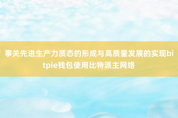 事关先进生产力质态的形成与高质量发展的实现bitpie钱包使用比特派主网络