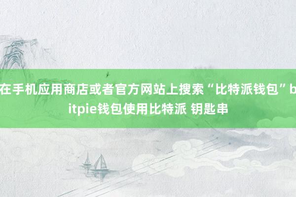 在手机应用商店或者官方网站上搜索“比特派钱包”bitpie钱包使用比特派 钥匙串