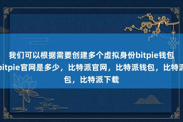 我们可以根据需要创建多个虚拟身份bitpie钱包使用bitpie官网是多少，比特派官网，比特派钱包，比特派下载