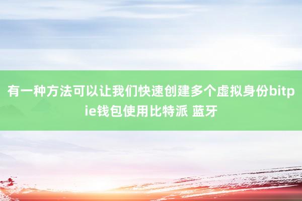 有一种方法可以让我们快速创建多个虚拟身份bitpie钱包使用比特派 蓝牙