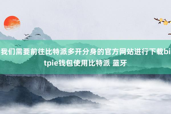 我们需要前往比特派多开分身的官方网站进行下载bitpie钱包使用比特派 蓝牙