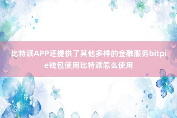 比特派APP还提供了其他多样的金融服务bitpie钱包使用比特派怎么使用