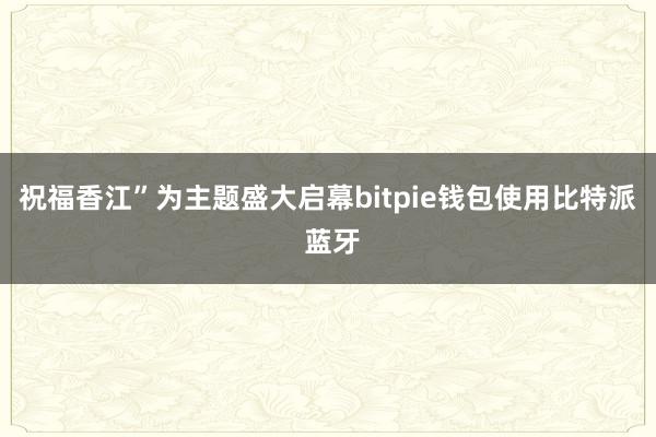 祝福香江”为主题盛大启幕bitpie钱包使用比特派 蓝牙