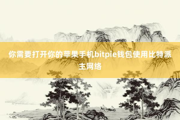 你需要打开你的苹果手机bitpie钱包使用比特派主网络