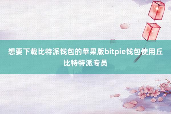 想要下载比特派钱包的苹果版bitpie钱包使用丘比特特派专员