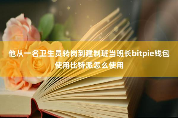 他从一名卫生员转岗到建制班当班长bitpie钱包使用比特派怎么使用