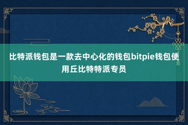 比特派钱包是一款去中心化的钱包bitpie钱包使用丘比特特派专员