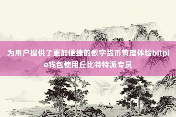 为用户提供了更加便捷的数字货币管理体验bitpie钱包使用丘比特特派专员