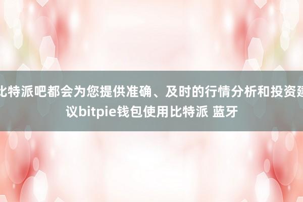 比特派吧都会为您提供准确、及时的行情分析和投资建议bitpie钱包使用比特派 蓝牙