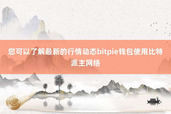 您可以了解最新的行情动态bitpie钱包使用比特派主网络