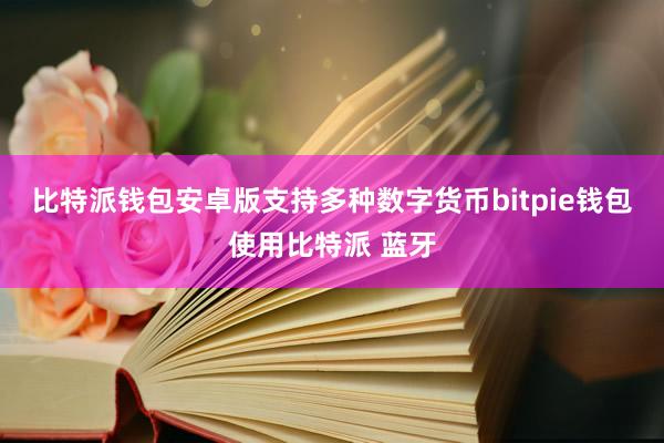 比特派钱包安卓版支持多种数字货币bitpie钱包使用比特派 蓝牙