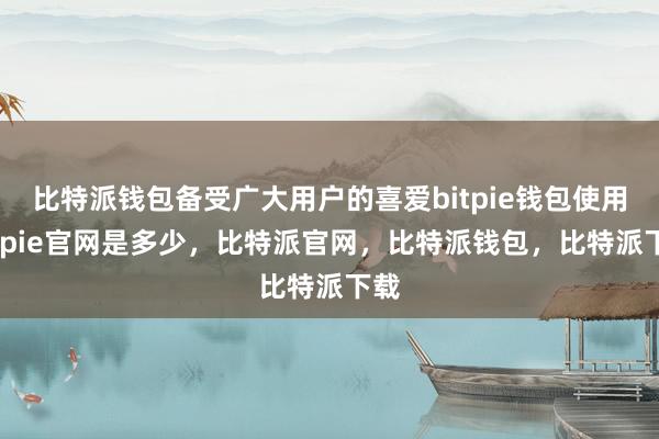 比特派钱包备受广大用户的喜爱bitpie钱包使用bitpie官网是多少，比特派官网，比特派钱包，比特派下载