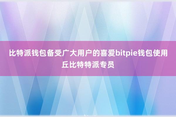 比特派钱包备受广大用户的喜爱bitpie钱包使用丘比特特派专员