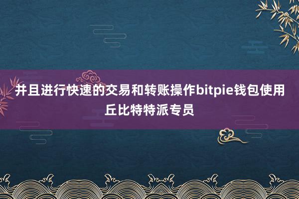 并且进行快速的交易和转账操作bitpie钱包使用丘比特特派专员