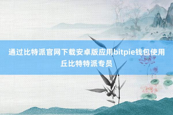 通过比特派官网下载安卓版应用bitpie钱包使用丘比特特派专员