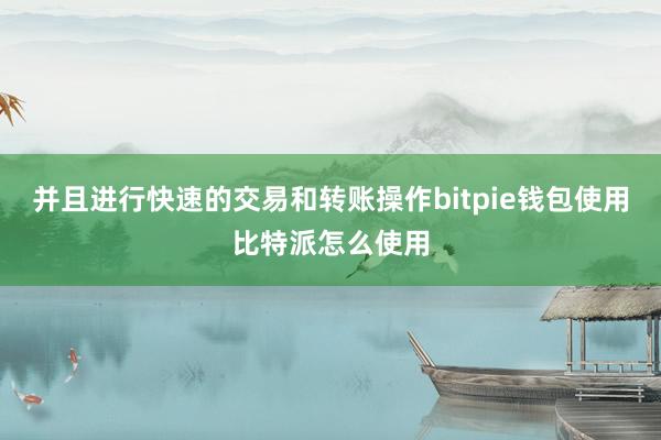 并且进行快速的交易和转账操作bitpie钱包使用比特派怎么使用