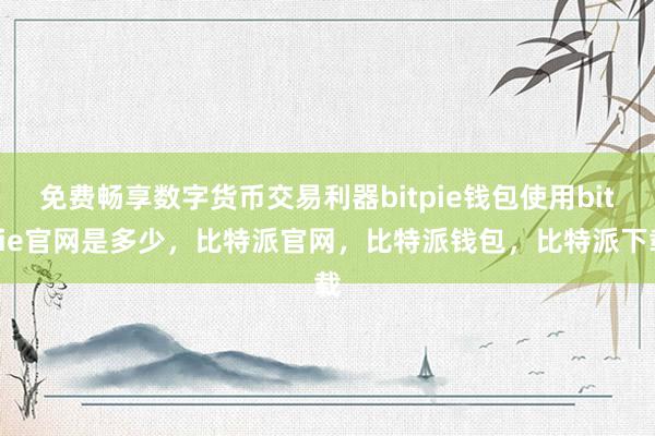 免费畅享数字货币交易利器bitpie钱包使用bitpie官网是多少，比特派官网，比特派钱包，比特派下载