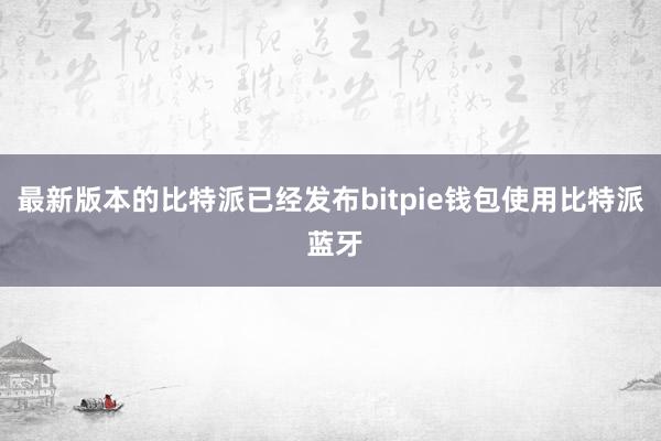 最新版本的比特派已经发布bitpie钱包使用比特派 蓝牙