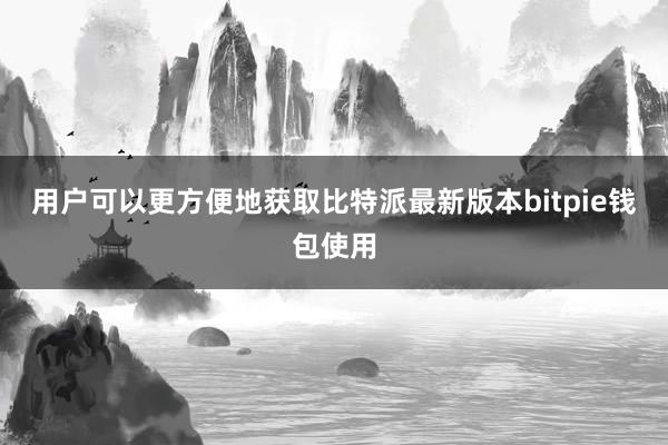 用户可以更方便地获取比特派最新版本bitpie钱包使用