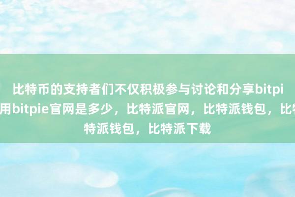 比特币的支持者们不仅积极参与讨论和分享bitpie钱包使用bitpie官网是多少，比特派官网，比特派钱包，比特派下载