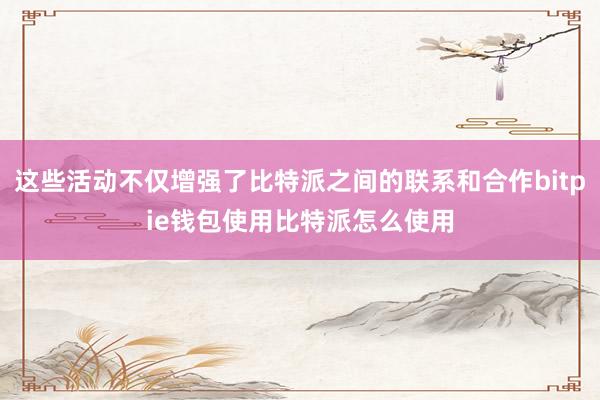 这些活动不仅增强了比特派之间的联系和合作bitpie钱包使用比特派怎么使用