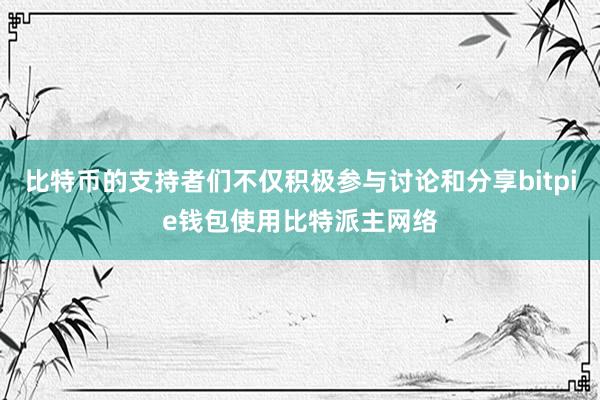 比特币的支持者们不仅积极参与讨论和分享bitpie钱包使用比特派主网络