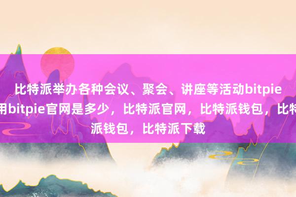 比特派举办各种会议、聚会、讲座等活动bitpie钱包使用bitpie官网是多少，比特派官网，比特派钱包，比特派下载