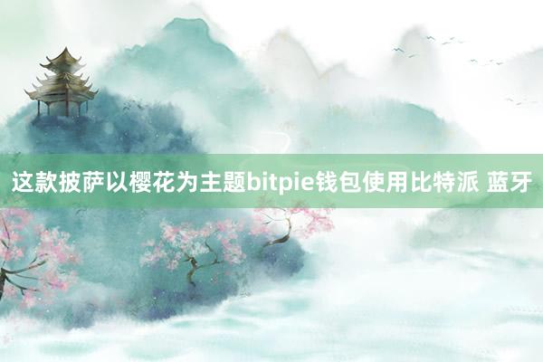 这款披萨以樱花为主题bitpie钱包使用比特派 蓝牙