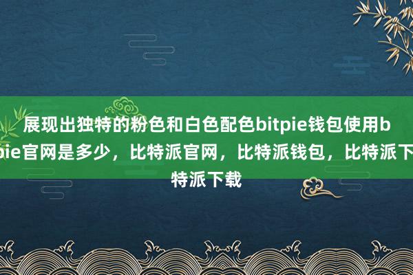 展现出独特的粉色和白色配色bitpie钱包使用bitpie官网是多少，比特派官网，比特派钱包，比特派下载