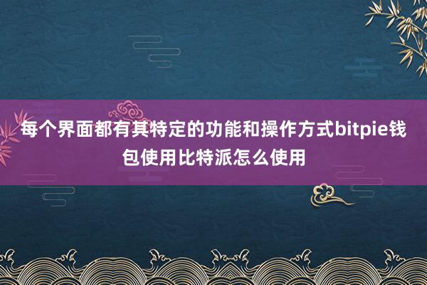 每个界面都有其特定的功能和操作方式bitpie钱包使用比特派怎么使用