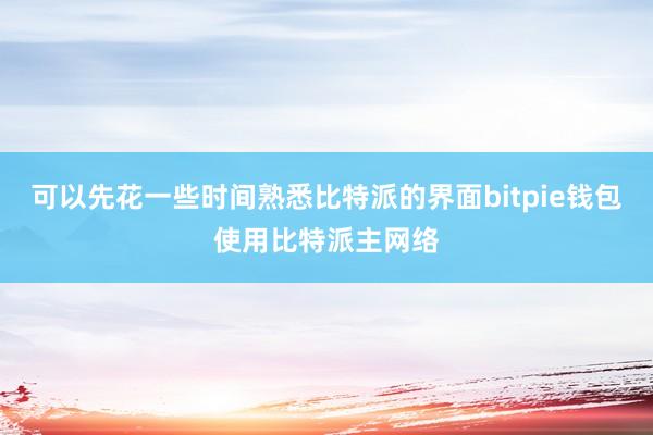 可以先花一些时间熟悉比特派的界面bitpie钱包使用比特派主网络