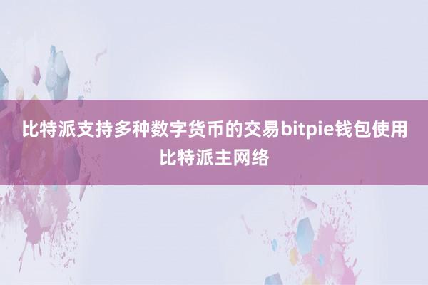 比特派支持多种数字货币的交易bitpie钱包使用比特派主网络