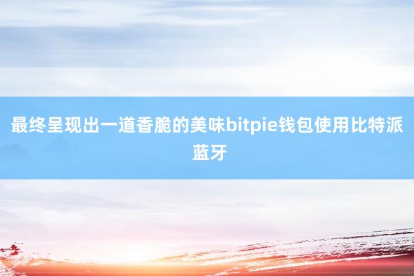 最终呈现出一道香脆的美味bitpie钱包使用比特派 蓝牙