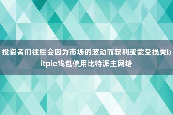 投资者们往往会因为市场的波动而获利或蒙受损失bitpie钱包使用比特派主网络