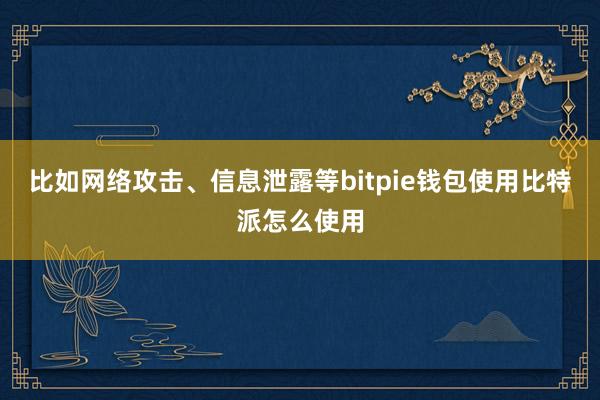 比如网络攻击、信息泄露等bitpie钱包使用比特派怎么使用