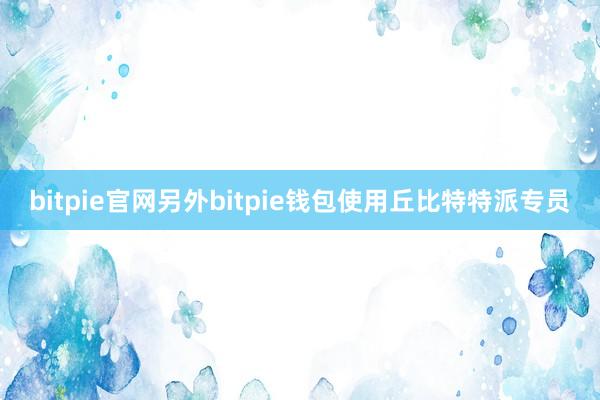 bitpie官网另外bitpie钱包使用丘比特特派专员